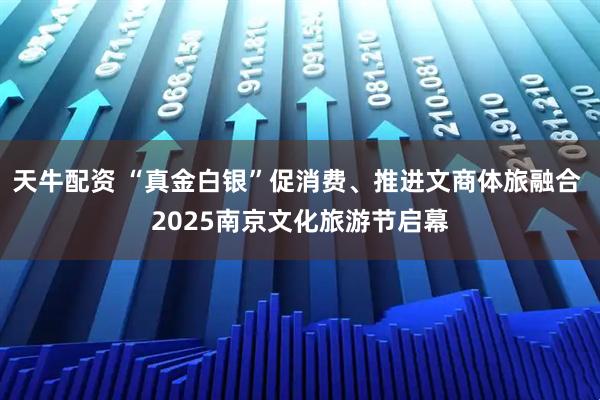 天牛配资 “真金白银”促消费、推进文商体旅融合 2025南京文化旅游节启幕
