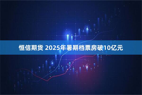 恒信期货 2025年暑期档票房破10亿元