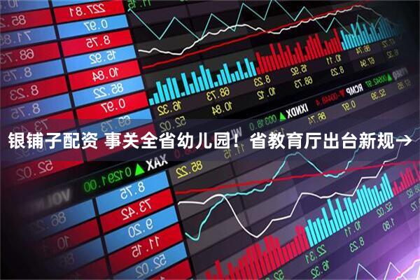 银铺子配资 事关全省幼儿园！省教育厅出台新规→