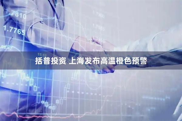 括普投资 上海发布高温橙色预警