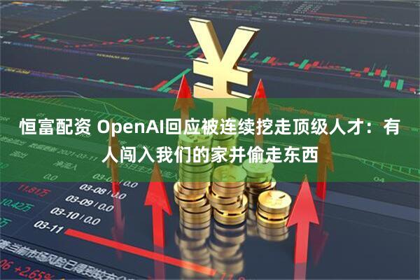 恒富配资 OpenAI回应被连续挖走顶级人才：有人闯入我们的家并偷走东西