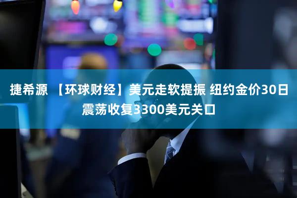 捷希源 【环球财经】美元走软提振 纽约金价30日震荡收复3300美元关口