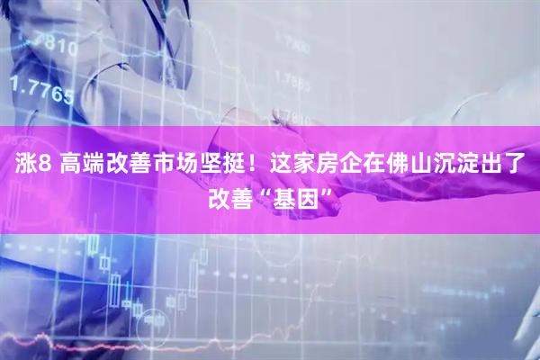 涨8 高端改善市场坚挺！这家房企在佛山沉淀出了改善“基因”