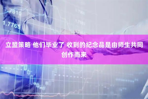 立盟策略 他们毕业了 收到的纪念品是由师生共同创作而来