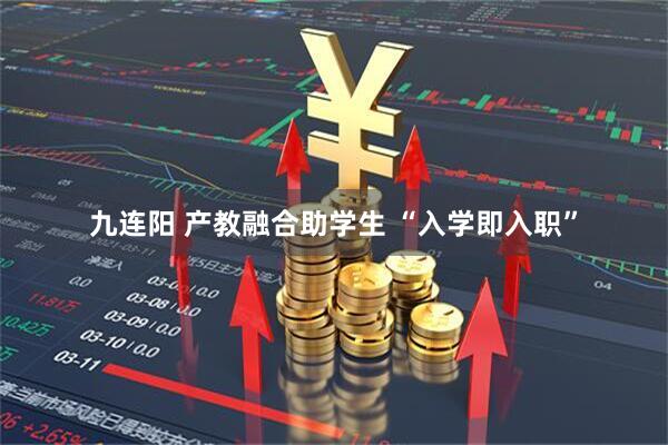 九连阳 产教融合助学生 “入学即入职”