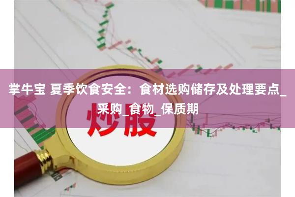 掌牛宝 夏季饮食安全：食材选购储存及处理要点_采购_食物_保质期