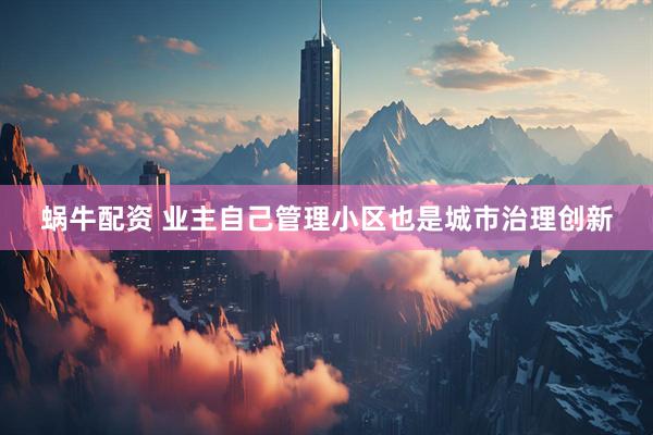 蜗牛配资 业主自己管理小区也是城市治理创新
