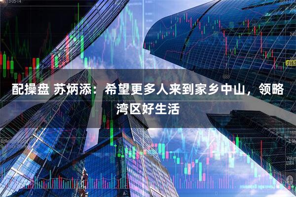 配操盘 苏炳添：希望更多人来到家乡中山，领略湾区好生活