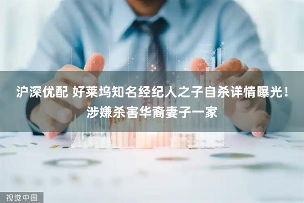 沪深优配 好莱坞知名经纪人之子自杀详情曝光！涉嫌杀害华裔妻子一家