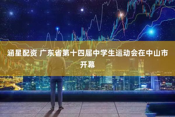 涵星配资 广东省第十四届中学生运动会在中山市开幕