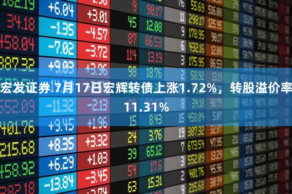 宏发证券 7月17日宏辉转债上涨1.72%，转股溢价率11.31%