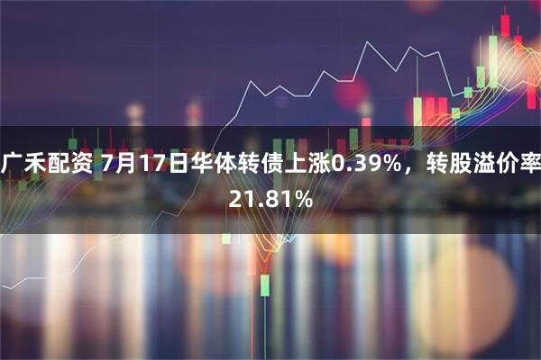 广禾配资 7月17日华体转债上涨0.39%，转股溢价率21.81%