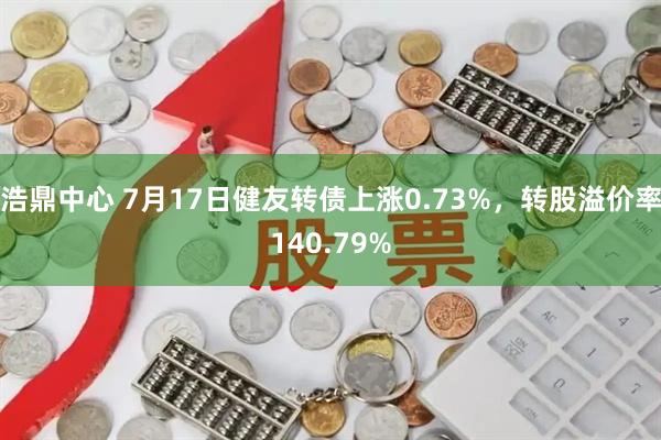 浩鼎中心 7月17日健友转债上涨0.73%，转股溢价率140.79%