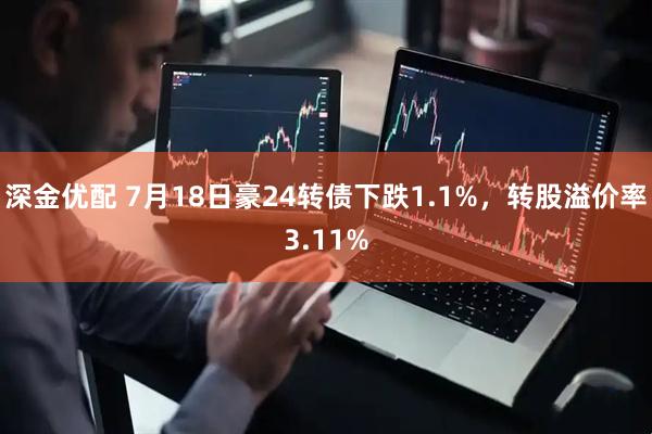 深金优配 7月18日豪24转债下跌1.1%，转股溢价率3.11%