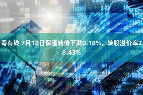 粤有钱 7月18日保隆转债下跌0.18%，转股溢价率28.43%