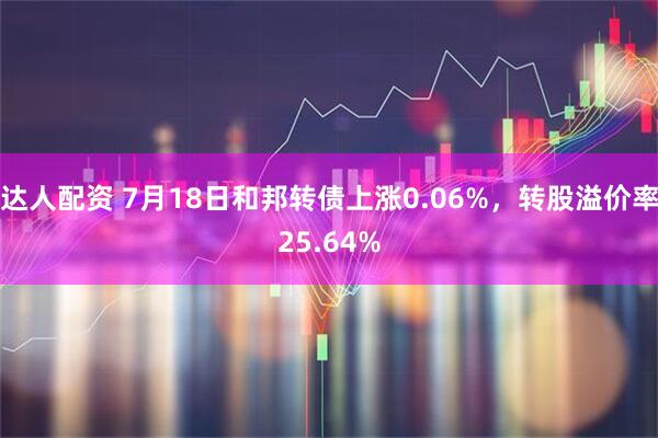 达人配资 7月18日和邦转债上涨0.06%，转股溢价率25.64%