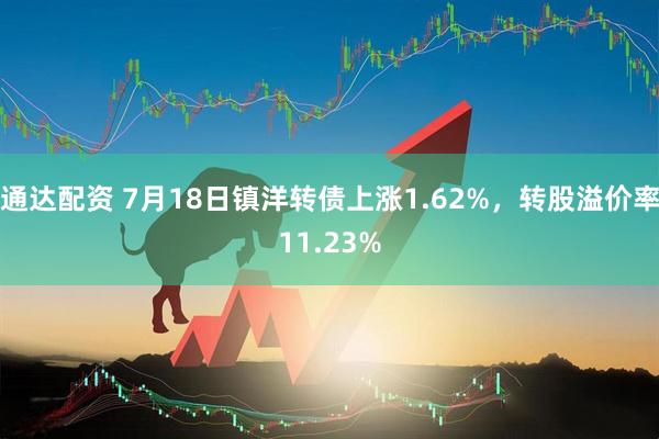 通达配资 7月18日镇洋转债上涨1.62%，转股溢价率11.23%