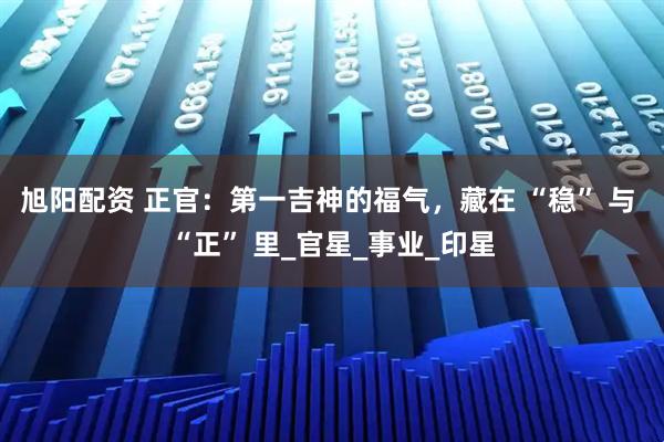 旭阳配资 正官：第一吉神的福气，藏在 “稳” 与 “正” 里_官星_事业_印星