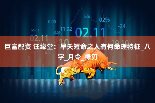 巨富配资 汪缘堂：早夭短命之人有何命理特征_八字_月令_禄刃