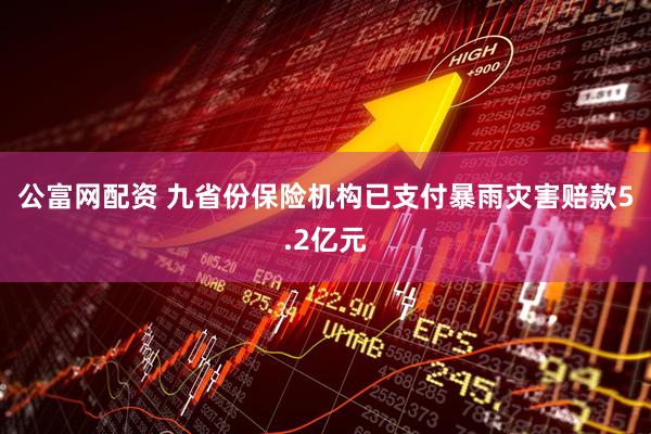 公富网配资 九省份保险机构已支付暴雨灾害赔款5.2亿元