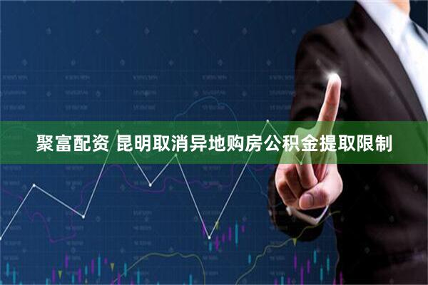 聚富配资 昆明取消异地购房公积金提取限制