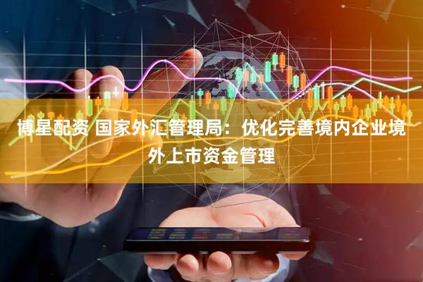 博星配资 国家外汇管理局：优化完善境内企业境外上市资金管理