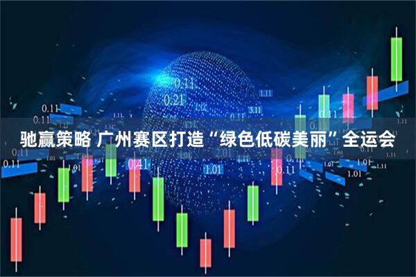 驰赢策略 广州赛区打造“绿色低碳美丽”全运会